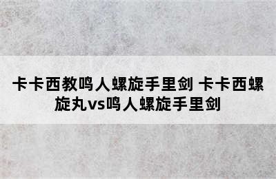 卡卡西教鸣人螺旋手里剑 卡卡西螺旋丸vs鸣人螺旋手里剑